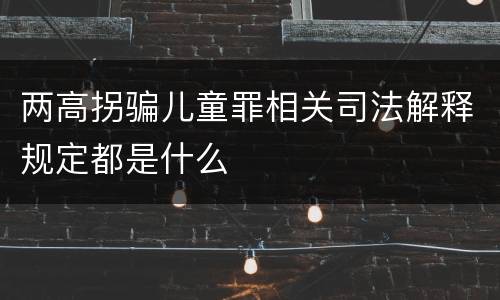 两高拐骗儿童罪相关司法解释规定都是什么