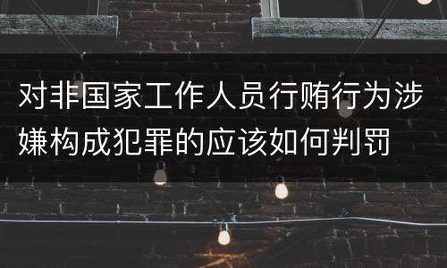 对非国家工作人员行贿行为涉嫌构成犯罪的应该如何判罚