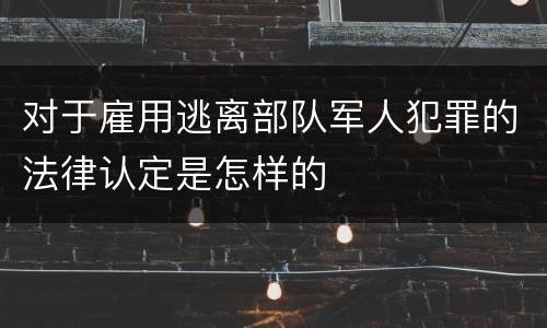 对于雇用逃离部队军人犯罪的法律认定是怎样的