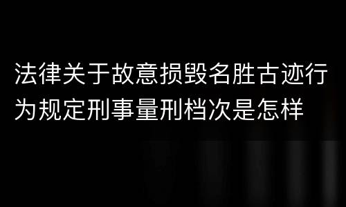 法律关于故意损毁名胜古迹行为规定刑事量刑档次是怎样
