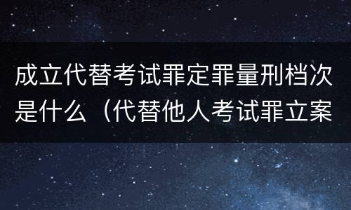 成立代替考试罪定罪量刑档次是什么（代替他人考试罪立案标准）