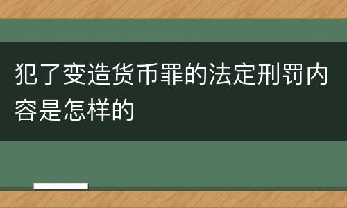 犯了变造货币罪的法定刑罚内容是怎样的