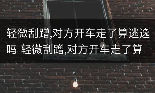轻微刮蹭,对方开车走了算逃逸吗 轻微刮蹭,对方开车走了算逃逸吗