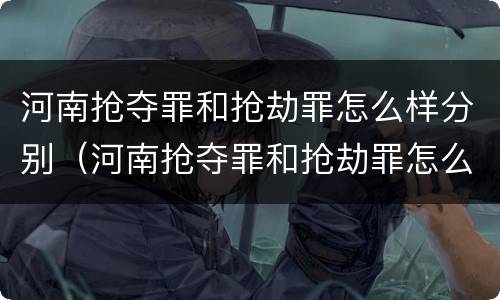 河南抢夺罪和抢劫罪怎么样分别（河南抢夺罪和抢劫罪怎么样分别认定）