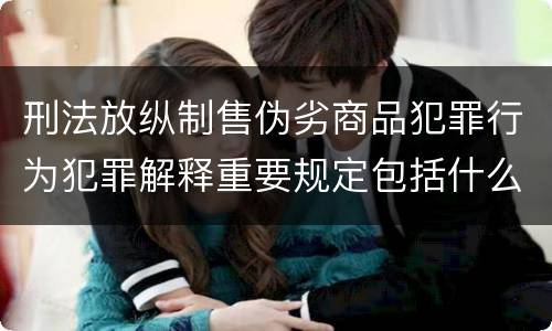 刑法放纵制售伪劣商品犯罪行为犯罪解释重要规定包括什么