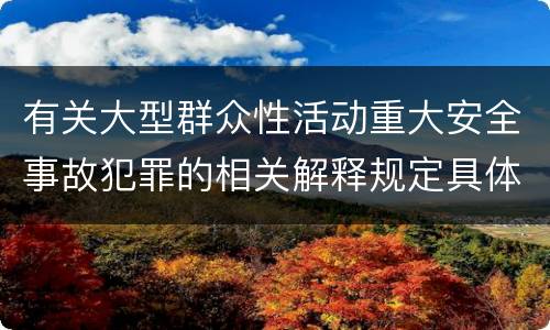 有关大型群众性活动重大安全事故犯罪的相关解释规定具体有哪些内容
