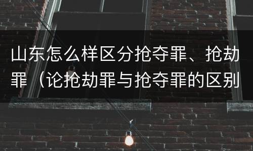 山东怎么样区分抢夺罪、抢劫罪（论抢劫罪与抢夺罪的区别）