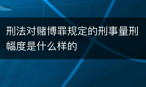 刑法对赌博罪规定的刑事量刑幅度是什么样的