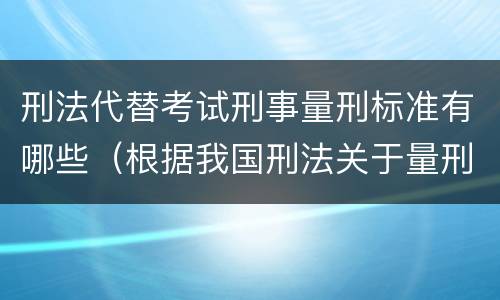 刑法代替考试刑事量刑标准有哪些（根据我国刑法关于量刑的规定）
