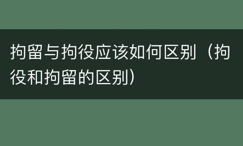 拘留与拘役应该如何区别（拘役和拘留的区别）