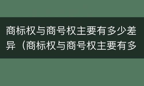 商标权与商号权主要有多少差异（商标权与商号权主要有多少差异）