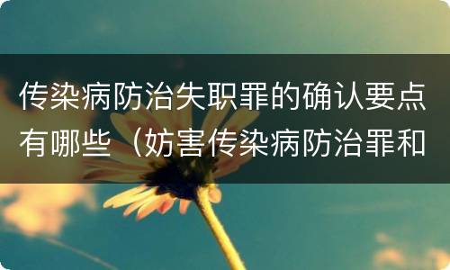 传染病防治失职罪的确认要点有哪些（妨害传染病防治罪和传染病防治失职罪）