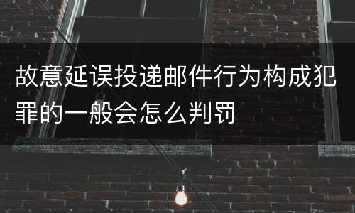 故意延误投递邮件行为构成犯罪的一般会怎么判罚