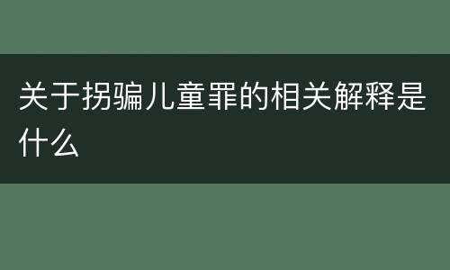 关于拐骗儿童罪的相关解释是什么