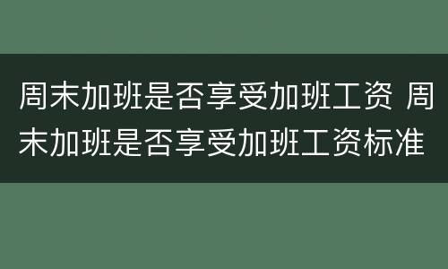 周末加班是否享受加班工资 周末加班是否享受加班工资标准