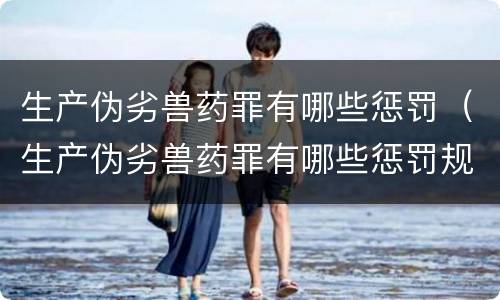 生产伪劣兽药罪有哪些惩罚（生产伪劣兽药罪有哪些惩罚规定）
