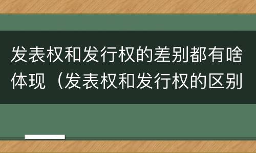 发表权和发行权的差别都有啥体现（发表权和发行权的区别）