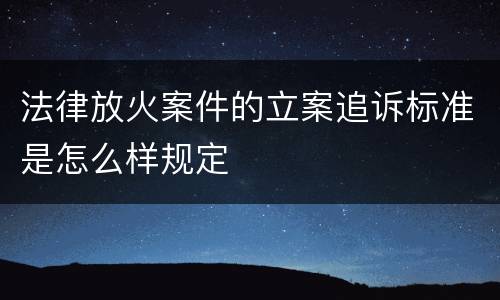 法律放火案件的立案追诉标准是怎么样规定
