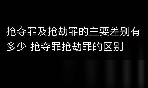抢夺罪及抢劫罪的主要差别有多少 抢夺罪抢劫罪的区别