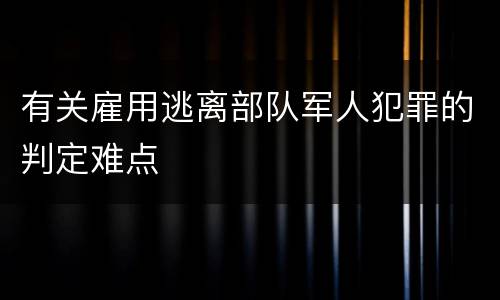有关雇用逃离部队军人犯罪的判定难点