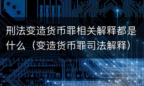 刑法变造货币罪相关解释都是什么（变造货币罪司法解释）