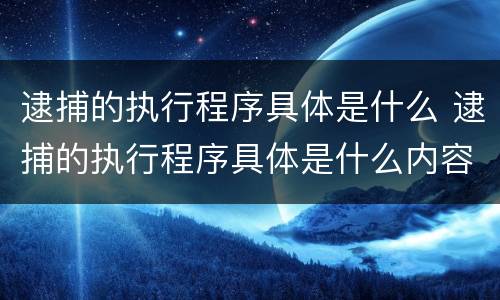 逮捕的执行程序具体是什么 逮捕的执行程序具体是什么内容