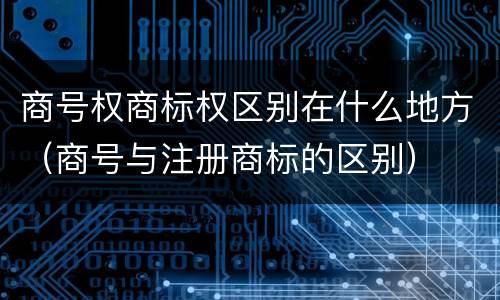 商号权商标权区别在什么地方（商号与注册商标的区别）