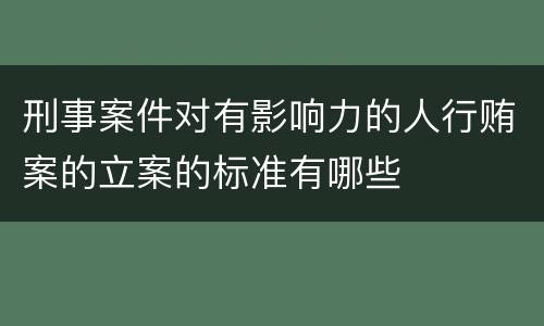 刑事案件对有影响力的人行贿案的立案的标准有哪些