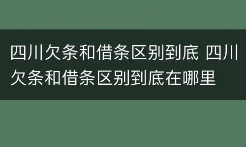 四川欠条和借条区别到底 四川欠条和借条区别到底在哪里