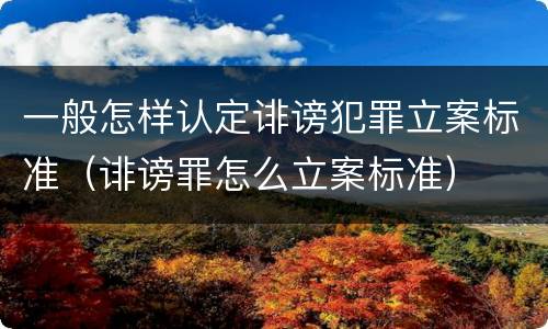 一般怎样认定诽谤犯罪立案标准（诽谤罪怎么立案标准）