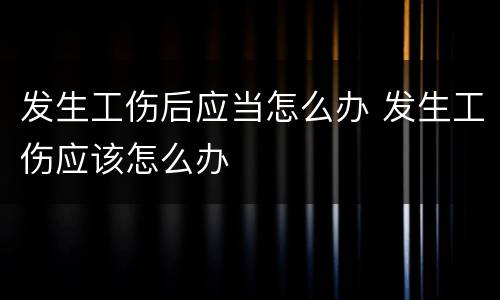 发生工伤后应当怎么办 发生工伤应该怎么办