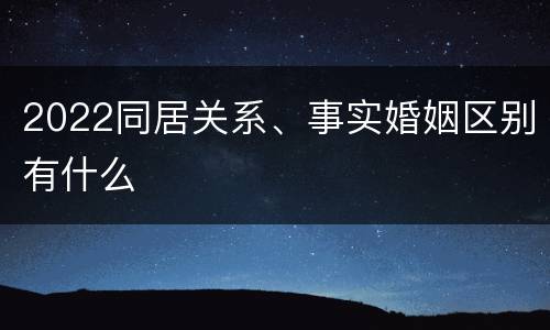 2022同居关系、事实婚姻区别有什么