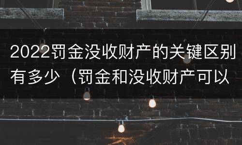 2022罚金没收财产的关键区别有多少（罚金和没收财产可以并处吗）