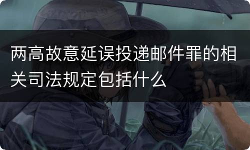 两高故意延误投递邮件罪的相关司法规定包括什么