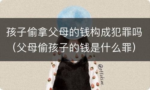 孩子偷拿父母的钱构成犯罪吗（父母偷孩子的钱是什么罪）