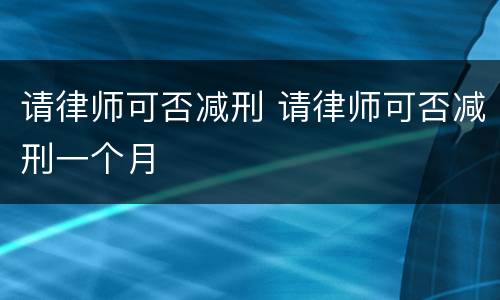 请律师可否减刑 请律师可否减刑一个月
