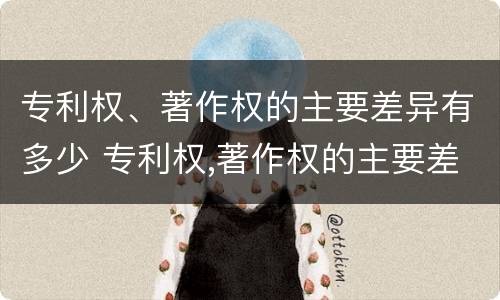 专利权、著作权的主要差异有多少 专利权,著作权的主要差异有多少个