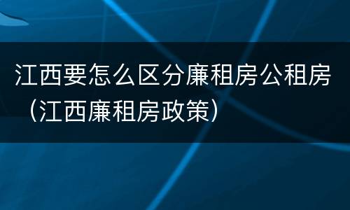 江西要怎么区分廉租房公租房（江西廉租房政策）