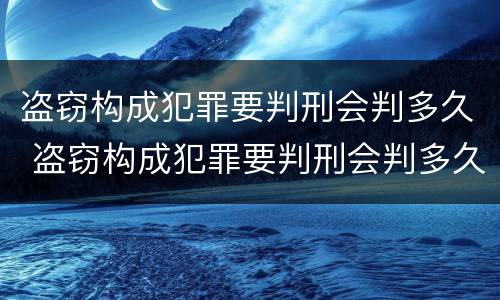 盗窃构成犯罪要判刑会判多久 盗窃构成犯罪要判刑会判多久呢