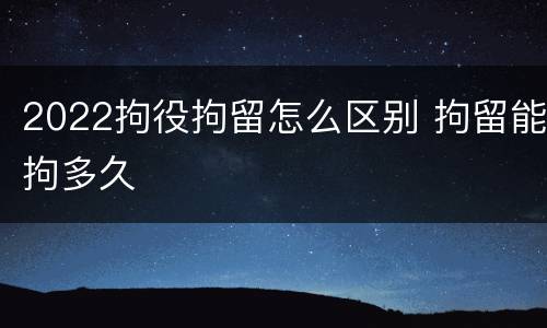 2022拘役拘留怎么区别 拘留能拘多久