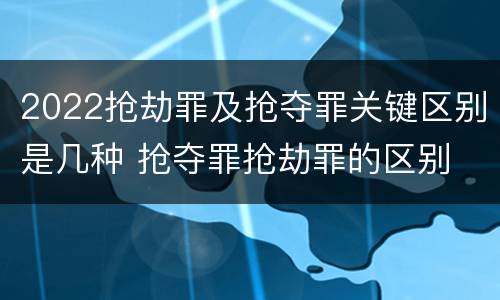 2022抢劫罪及抢夺罪关键区别是几种 抢夺罪抢劫罪的区别