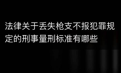 法律关于丢失枪支不报犯罪规定的刑事量刑标准有哪些