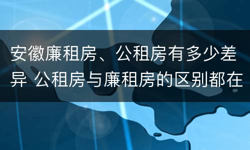 安徽廉租房、公租房有多少差异 公租房与廉租房的区别都在此,别再搞错了!