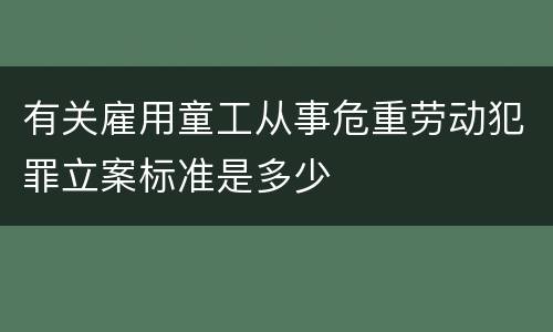 有关雇用童工从事危重劳动犯罪立案标准是多少