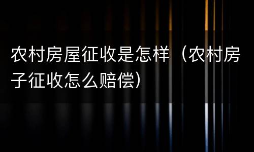 农村房屋征收是怎样（农村房子征收怎么赔偿）