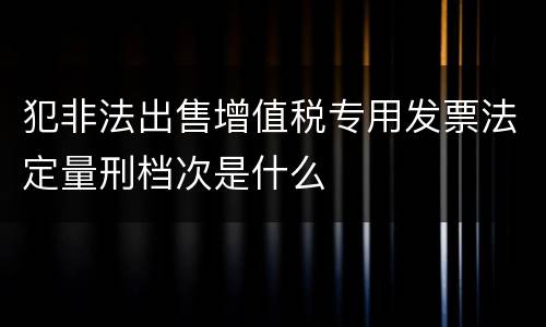 犯非法出售增值税专用发票法定量刑档次是什么