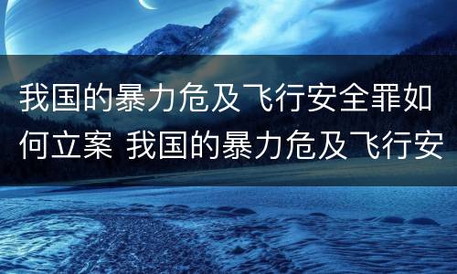 我国的暴力危及飞行安全罪如何立案 我国的暴力危及飞行安全罪如何立案