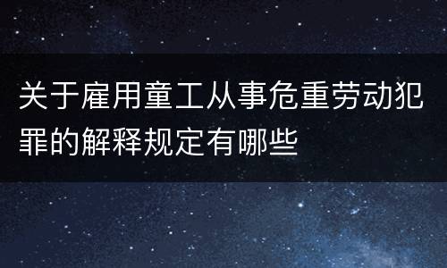 关于雇用童工从事危重劳动犯罪的解释规定有哪些