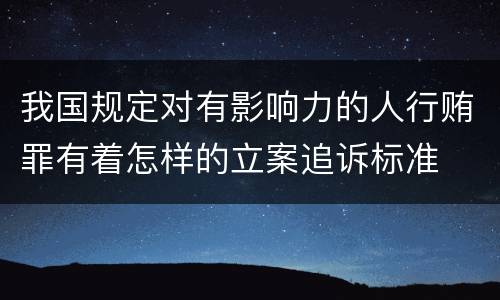 我国规定对有影响力的人行贿罪有着怎样的立案追诉标准