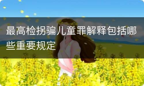最高检拐骗儿童罪解释包括哪些重要规定